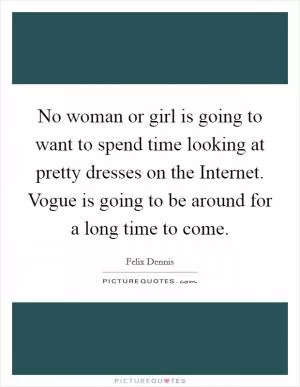 No woman or girl is going to want to spend time looking at pretty dresses on the Internet. Vogue is going to be around for a long time to come Picture Quote #1