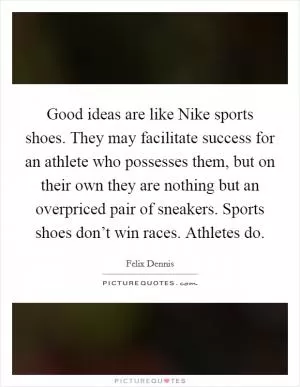 Good ideas are like Nike sports shoes. They may facilitate success for an athlete who possesses them, but on their own they are nothing but an overpriced pair of sneakers. Sports shoes don’t win races. Athletes do Picture Quote #1