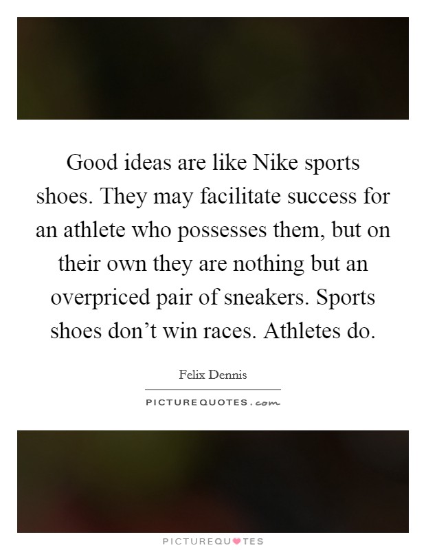 Good ideas are like Nike sports shoes. They may facilitate success for an athlete who possesses them, but on their own they are nothing but an overpriced pair of sneakers. Sports shoes don't win races. Athletes do Picture Quote #1