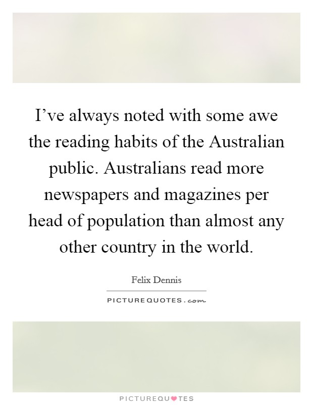 I've always noted with some awe the reading habits of the Australian public. Australians read more newspapers and magazines per head of population than almost any other country in the world Picture Quote #1