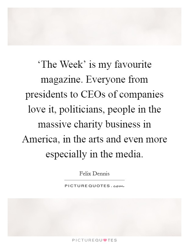 ‘The Week' is my favourite magazine. Everyone from presidents to CEOs of companies love it, politicians, people in the massive charity business in America, in the arts and even more especially in the media Picture Quote #1