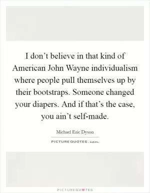 I don’t believe in that kind of American John Wayne individualism where people pull themselves up by their bootstraps. Someone changed your diapers. And if that’s the case, you ain’t self-made Picture Quote #1
