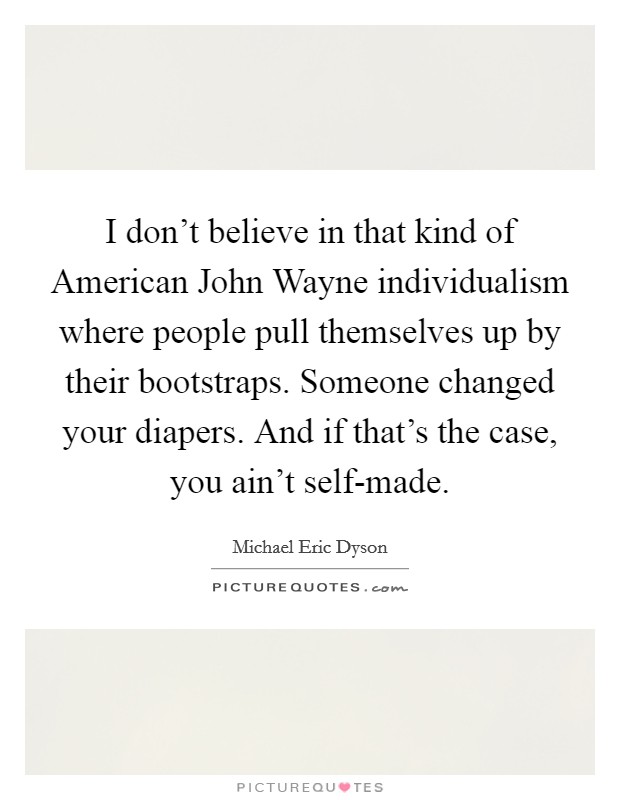 I don't believe in that kind of American John Wayne individualism where people pull themselves up by their bootstraps. Someone changed your diapers. And if that's the case, you ain't self-made Picture Quote #1