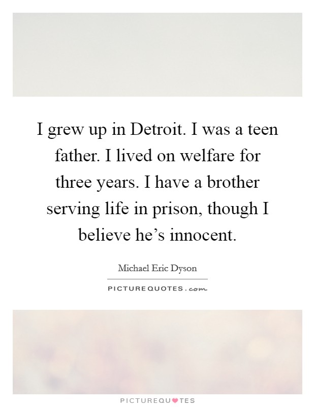 I grew up in Detroit. I was a teen father. I lived on welfare for three years. I have a brother serving life in prison, though I believe he's innocent Picture Quote #1