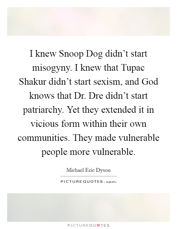 I knew Snoop Dog didn't start misogyny. I knew that Tupac Shakur didn't start sexism, and God knows that Dr. Dre didn't start patriarchy. Yet they extended it in vicious form within their own communities. They made vulnerable people more vulnerable Picture Quote #1