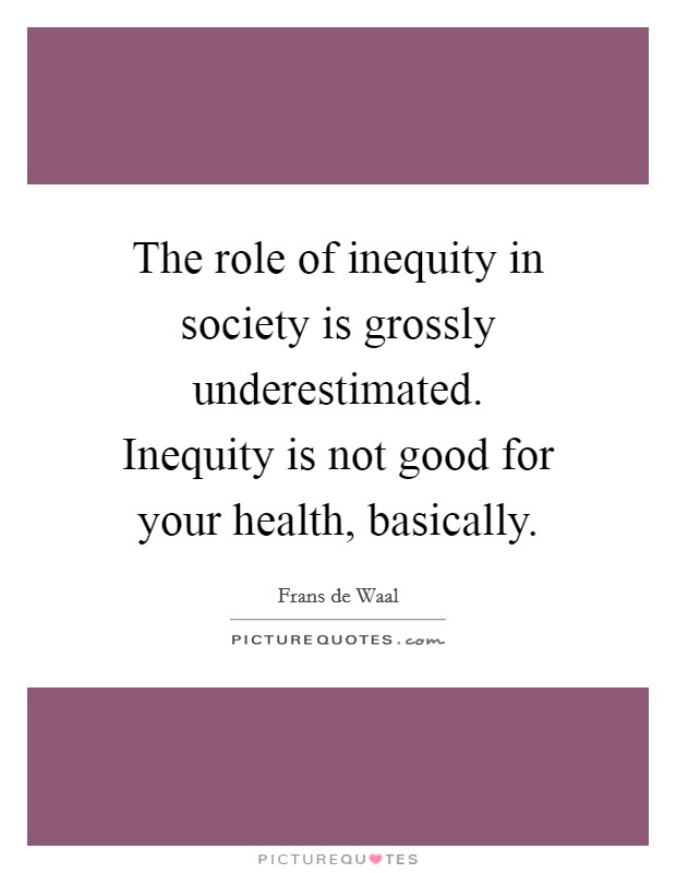 The role of inequity in society is grossly underestimated. Inequity is not good for your health, basically Picture Quote #1
