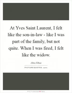 At Yves Saint Laurent, I felt like the son-in-law - like I was part of the family, but not quite. When I was fired, I felt like the widow Picture Quote #1