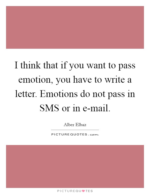 I think that if you want to pass emotion, you have to write a letter. Emotions do not pass in SMS or in e-mail Picture Quote #1