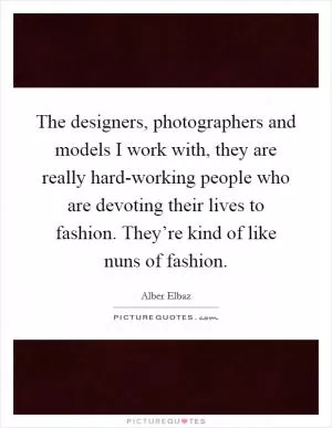 The designers, photographers and models I work with, they are really hard-working people who are devoting their lives to fashion. They’re kind of like nuns of fashion Picture Quote #1