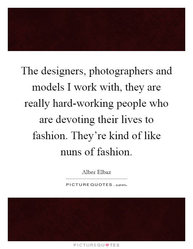 The designers, photographers and models I work with, they are really hard-working people who are devoting their lives to fashion. They're kind of like nuns of fashion Picture Quote #1