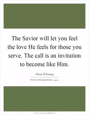 The Savior will let you feel the love He feels for those you serve. The call is an invitation to become like Him Picture Quote #1