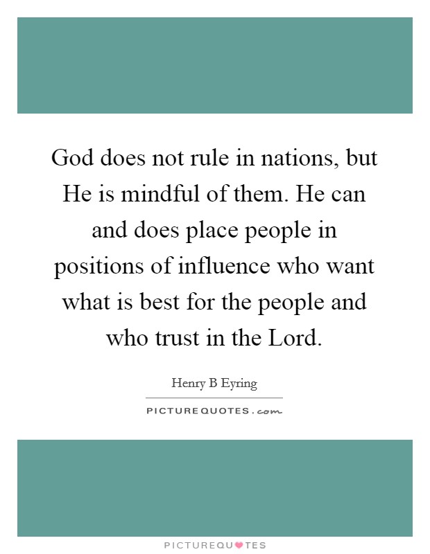 God does not rule in nations, but He is mindful of them. He can and does place people in positions of influence who want what is best for the people and who trust in the Lord Picture Quote #1