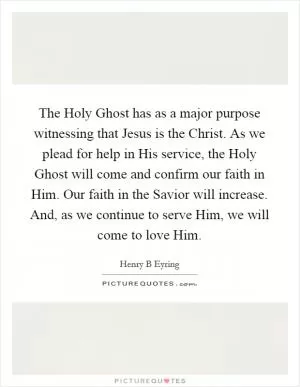 The Holy Ghost has as a major purpose witnessing that Jesus is the Christ. As we plead for help in His service, the Holy Ghost will come and confirm our faith in Him. Our faith in the Savior will increase. And, as we continue to serve Him, we will come to love Him Picture Quote #1