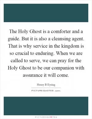 The Holy Ghost is a comforter and a guide. But it is also a cleansing agent. That is why service in the kingdom is so crucial to enduring. When we are called to serve, we can pray for the Holy Ghost to be our companion with assurance it will come Picture Quote #1