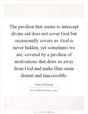 The pavilion that seems to intercept divine aid does not cover God but occasionally covers us. God is never hidden, yet sometimes we are, covered by a pavilion of motivations that draw us away from God and make Him seem distant and inaccessible Picture Quote #1