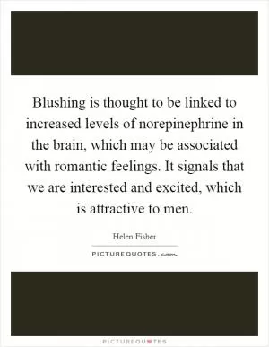 Blushing is thought to be linked to increased levels of norepinephrine in the brain, which may be associated with romantic feelings. It signals that we are interested and excited, which is attractive to men Picture Quote #1