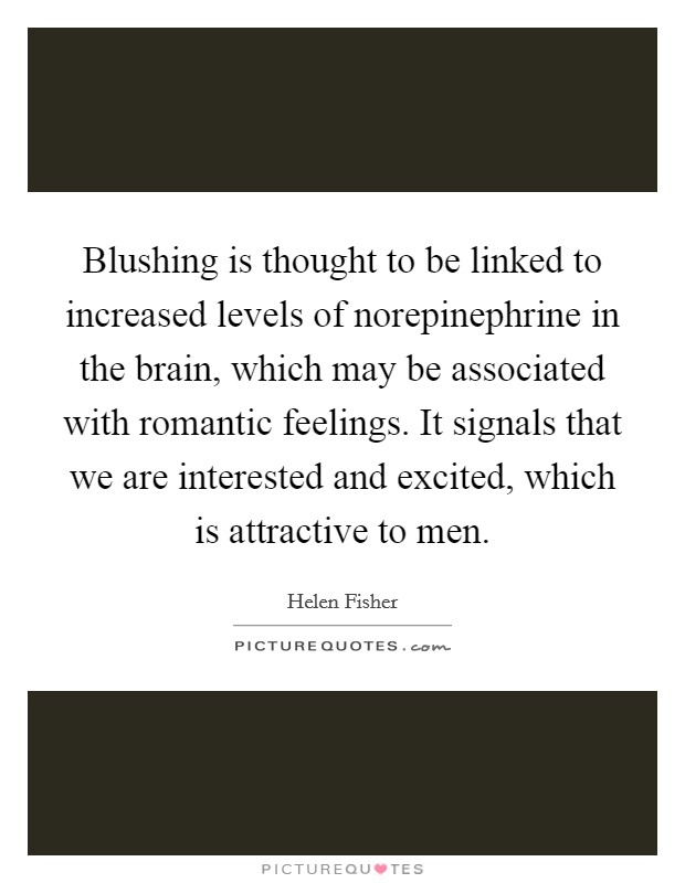 Blushing is thought to be linked to increased levels of norepinephrine in the brain, which may be associated with romantic feelings. It signals that we are interested and excited, which is attractive to men Picture Quote #1