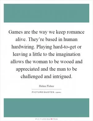 Games are the way we keep romance alive. They’re based in human hardwiring. Playing hard-to-get or leaving a little to the imagination allows the woman to be wooed and appreciated and the man to be challenged and intrigued Picture Quote #1