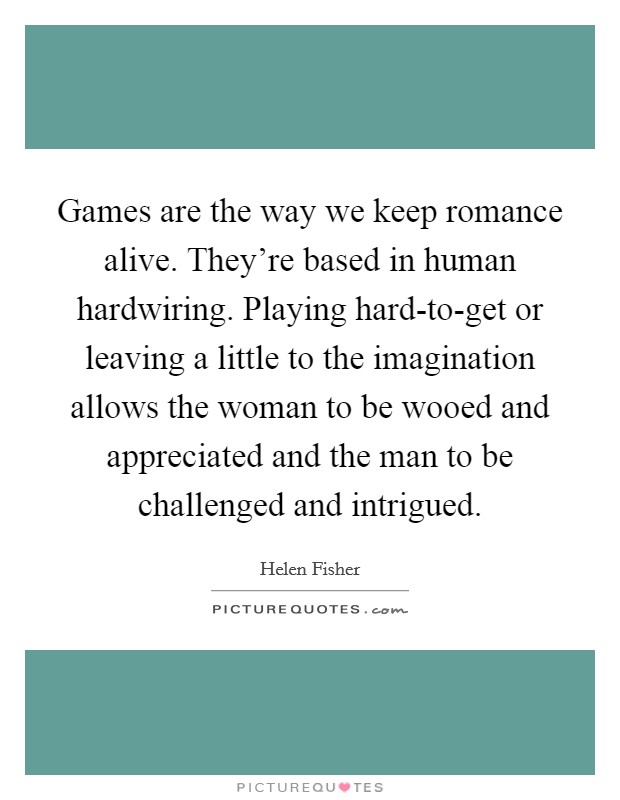 Games are the way we keep romance alive. They're based in human hardwiring. Playing hard-to-get or leaving a little to the imagination allows the woman to be wooed and appreciated and the man to be challenged and intrigued Picture Quote #1