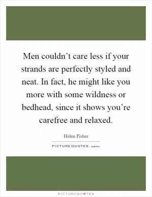 Men couldn’t care less if your strands are perfectly styled and neat. In fact, he might like you more with some wildness or bedhead, since it shows you’re carefree and relaxed Picture Quote #1