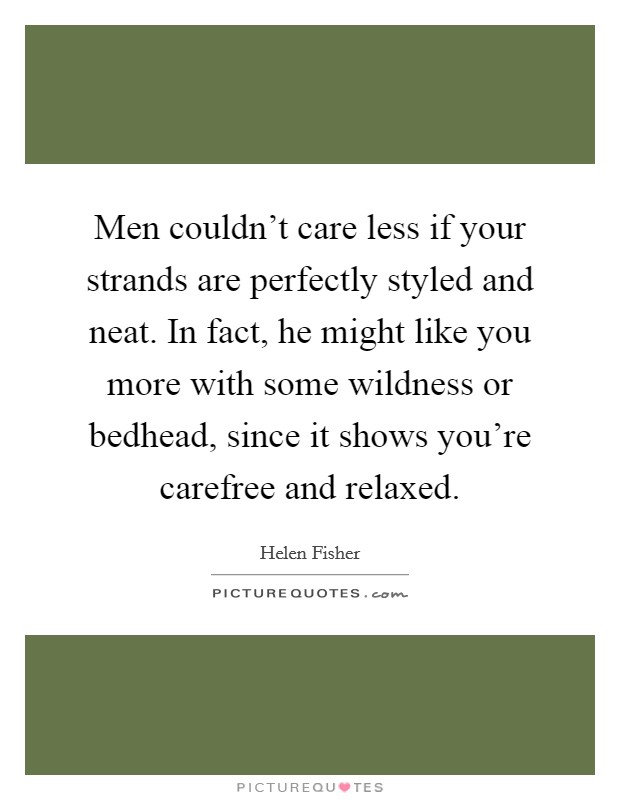 Men couldn't care less if your strands are perfectly styled and neat. In fact, he might like you more with some wildness or bedhead, since it shows you're carefree and relaxed Picture Quote #1