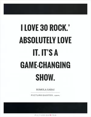I love  30 Rock.’ Absolutely love it. It’s a game-changing show Picture Quote #1