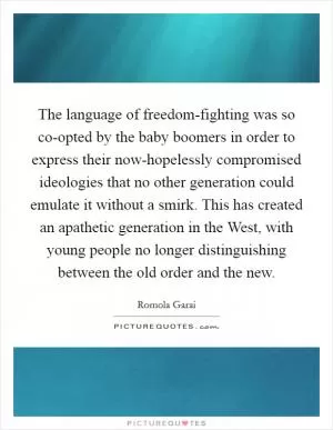The language of freedom-fighting was so co-opted by the baby boomers in order to express their now-hopelessly compromised ideologies that no other generation could emulate it without a smirk. This has created an apathetic generation in the West, with young people no longer distinguishing between the old order and the new Picture Quote #1