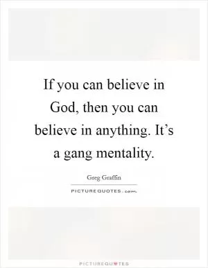 If you can believe in God, then you can believe in anything. It’s a gang mentality Picture Quote #1