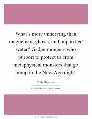 What’s more unnerving than magnetism, ghosts, and unpurified water? Gadgetmongers who purport to protect us from metaphysical monsters that go bump in the New Age night Picture Quote #1