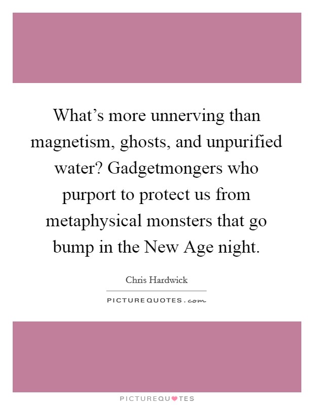 What's more unnerving than magnetism, ghosts, and unpurified water? Gadgetmongers who purport to protect us from metaphysical monsters that go bump in the New Age night Picture Quote #1