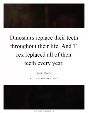 Dinosaurs replace their teeth throughout their life. And T. rex replaced all of their teeth every year Picture Quote #1