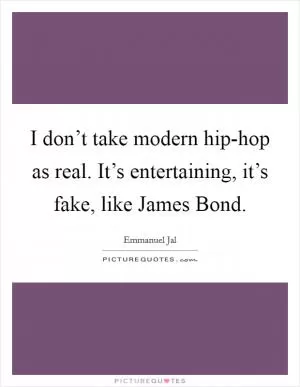 I don’t take modern hip-hop as real. It’s entertaining, it’s fake, like James Bond Picture Quote #1