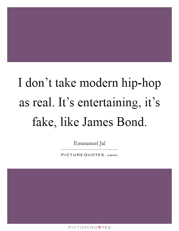 I don't take modern hip-hop as real. It's entertaining, it's fake, like James Bond Picture Quote #1