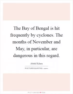 The Bay of Bengal is hit frequently by cyclones. The months of November and May, in particular, are dangerous in this regard Picture Quote #1