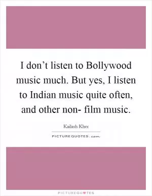 I don’t listen to Bollywood music much. But yes, I listen to Indian music quite often, and other non- film music Picture Quote #1