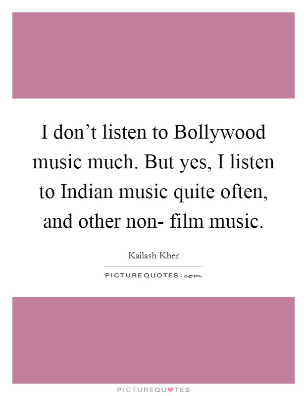 I don't listen to Bollywood music much. But yes, I listen to Indian music quite often, and other non- film music Picture Quote #1