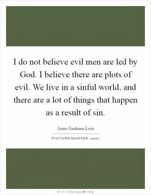I do not believe evil men are led by God. I believe there are plots of evil. We live in a sinful world, and there are a lot of things that happen as a result of sin Picture Quote #1