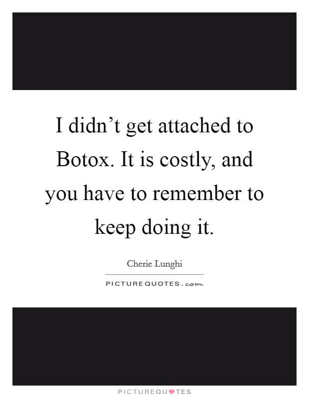 I didn't get attached to Botox. It is costly, and you have to remember to keep doing it Picture Quote #1
