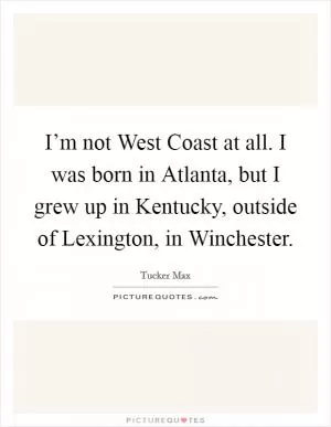 I’m not West Coast at all. I was born in Atlanta, but I grew up in Kentucky, outside of Lexington, in Winchester Picture Quote #1