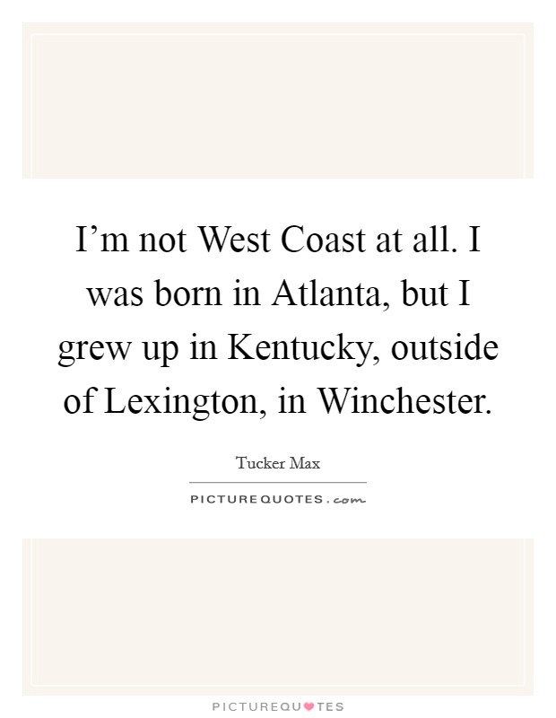 I'm not West Coast at all. I was born in Atlanta, but I grew up in Kentucky, outside of Lexington, in Winchester Picture Quote #1