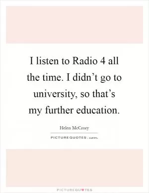 I listen to Radio 4 all the time. I didn’t go to university, so that’s my further education Picture Quote #1