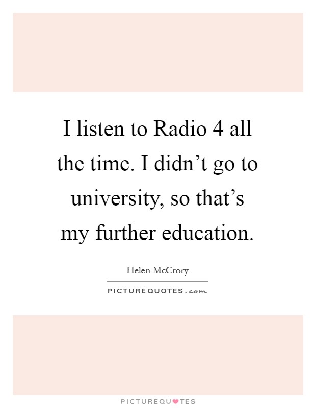 I listen to Radio 4 all the time. I didn't go to university, so that's my further education Picture Quote #1