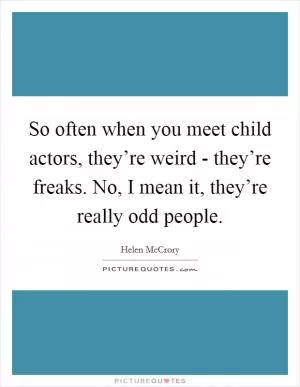 So often when you meet child actors, they’re weird - they’re freaks. No, I mean it, they’re really odd people Picture Quote #1