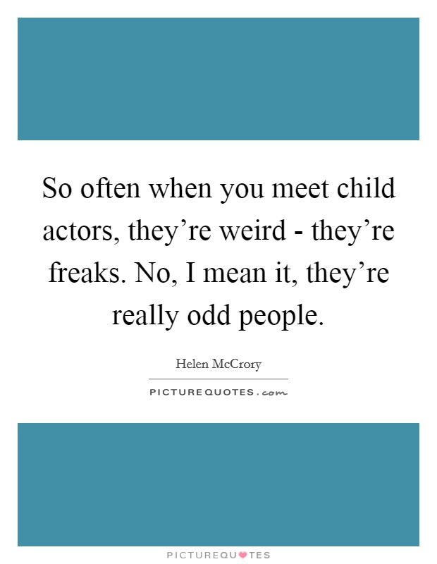 So often when you meet child actors, they're weird - they're freaks. No, I mean it, they're really odd people Picture Quote #1