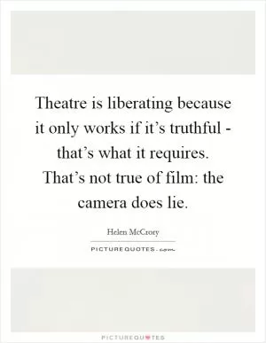 Theatre is liberating because it only works if it’s truthful - that’s what it requires. That’s not true of film: the camera does lie Picture Quote #1