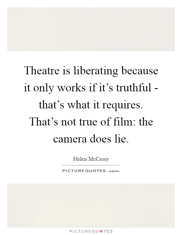 Theatre is liberating because it only works if it's truthful - that's what it requires. That's not true of film: the camera does lie Picture Quote #1
