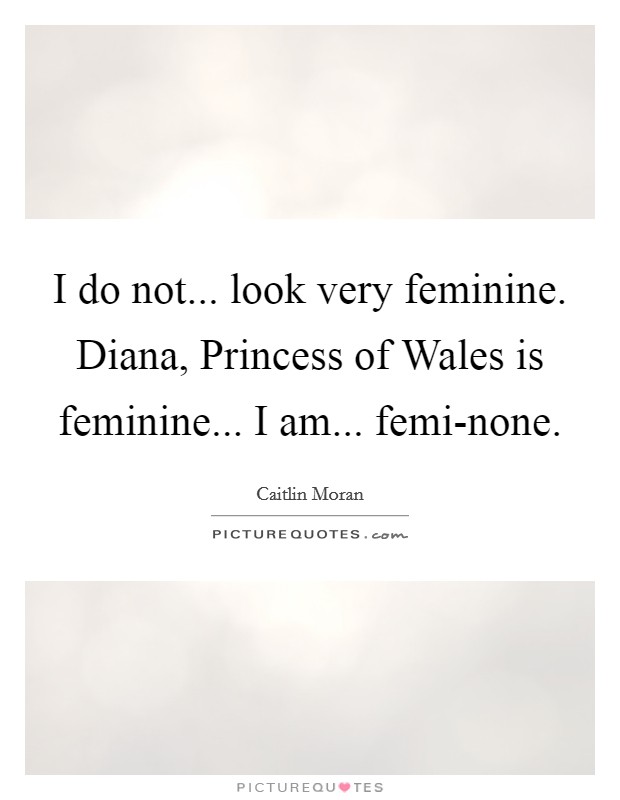 I do not... look very feminine. Diana, Princess of Wales is feminine... I am... femi-none Picture Quote #1