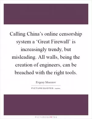 Calling China’s online censorship system a ‘Great Firewall’ is increasingly trendy, but misleading. All walls, being the creation of engineers, can be breached with the right tools Picture Quote #1