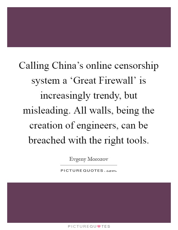 Calling China's online censorship system a ‘Great Firewall' is increasingly trendy, but misleading. All walls, being the creation of engineers, can be breached with the right tools Picture Quote #1