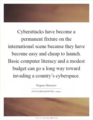 Cyberattacks have become a permanent fixture on the international scene because they have become easy and cheap to launch. Basic computer literacy and a modest budget can go a long way toward invading a country’s cyberspace Picture Quote #1